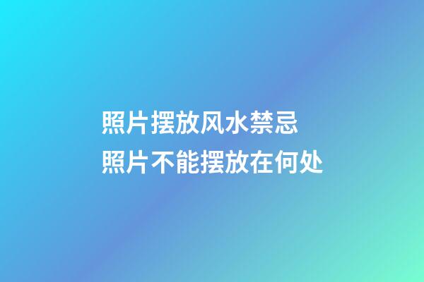 照片摆放风水禁忌 照片不能摆放在何处